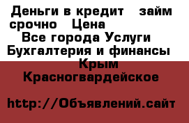 Деньги в кредит,  займ срочно › Цена ­ 1 500 000 - Все города Услуги » Бухгалтерия и финансы   . Крым,Красногвардейское